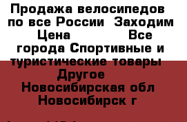 Продажа велосипедов, по все России. Заходим › Цена ­ 10 800 - Все города Спортивные и туристические товары » Другое   . Новосибирская обл.,Новосибирск г.